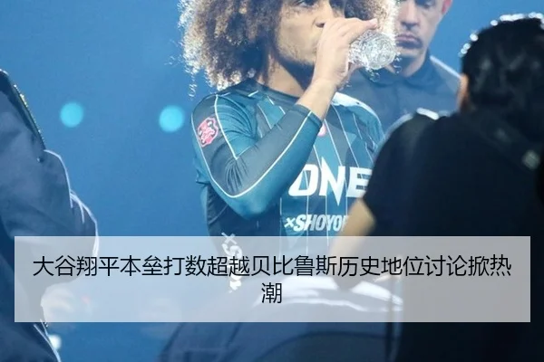 大谷翔平本垒打数超越贝比鲁斯历史地位讨论掀热潮