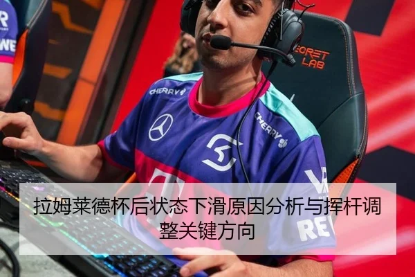 拉姆莱德杯后状态下滑原因分析与挥杆调整关键方向