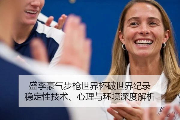 盛李豪气步枪世界杯破世界纪录 稳定性技术、心理与环境深度解析