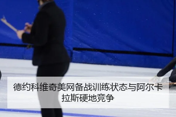 德约科维奇美网备战训练状态与阿尔卡拉斯硬地竞争
