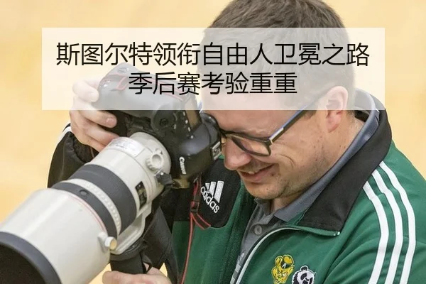 斯图尔特领衔自由人卫冕之路 季后赛考验重重
