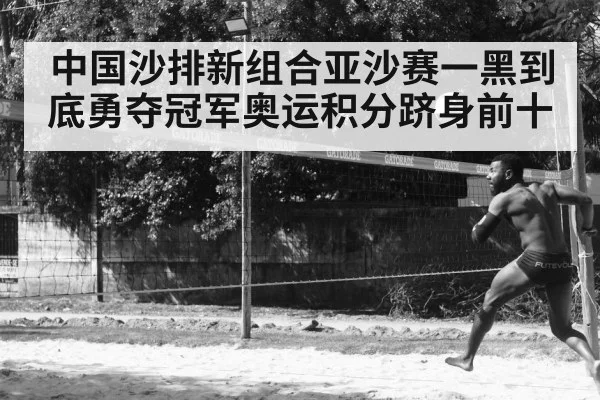 中国沙排新组合亚沙赛一黑到底勇夺冠军奥运积分跻身前十