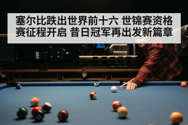 塞尔比跌出世界前十六 世锦赛资格赛征程开启 昔日冠军再出发新篇章