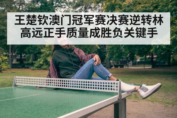 王楚钦澳门冠军赛决赛逆转林高远正手质量成胜负关键手