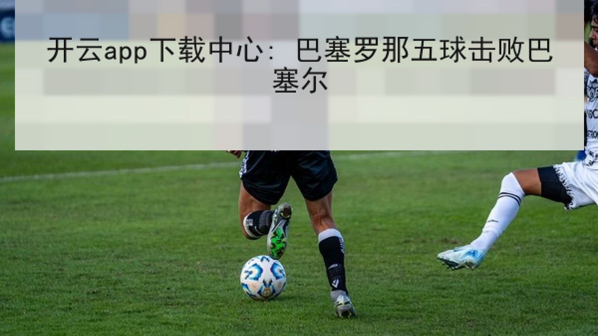 开云app下载中心: 巴塞罗那五球击败巴塞尔