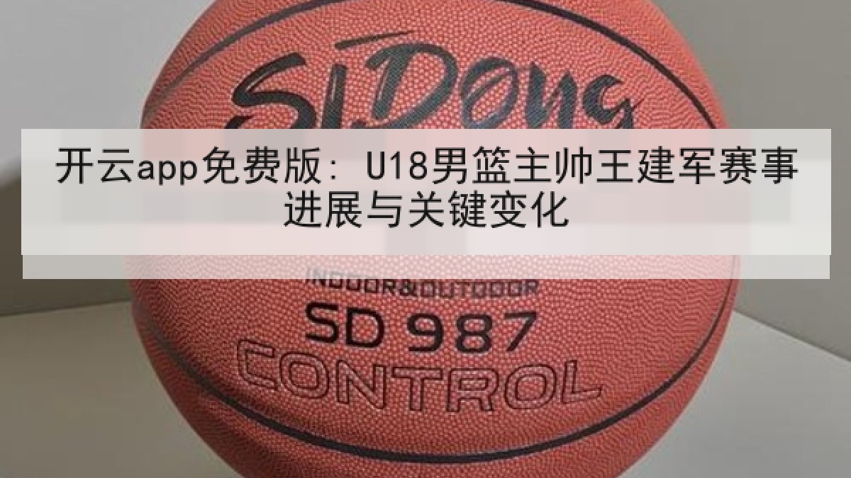 开云app免费版: U18男篮主帅王建军赛事进展与关键变化 开云app免费版: U18男篮主帅王建军赛事进展与关键变化