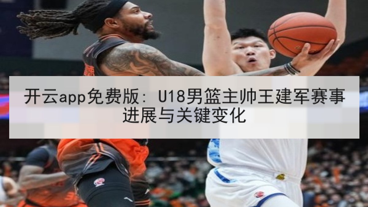 开云app免费版: U18男篮主帅王建军赛事进展与关键变化
