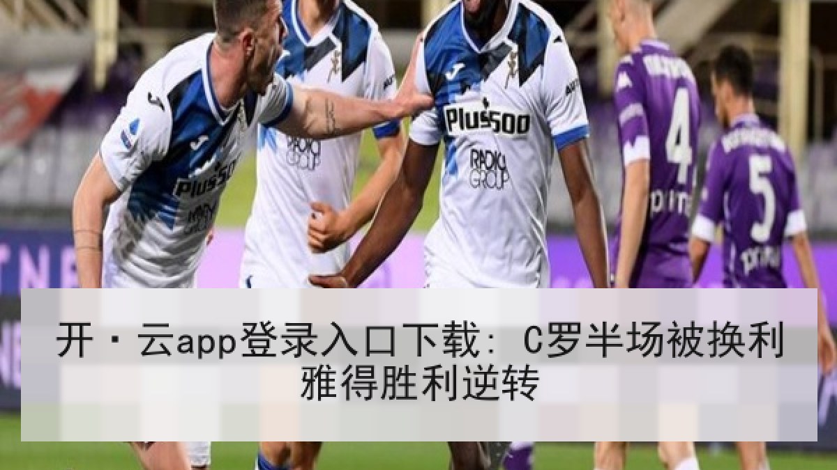 开·云app登录入口下载: C罗半场被换利雅得胜利逆转 开·云app登录入口下载: C罗半场被换利雅得胜利逆转