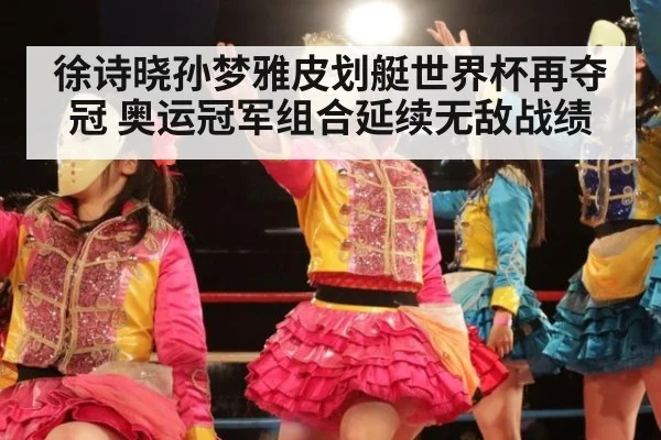 徐诗晓孙梦雅皮划艇世界杯再夺冠 奥运冠军组合延续无敌战绩