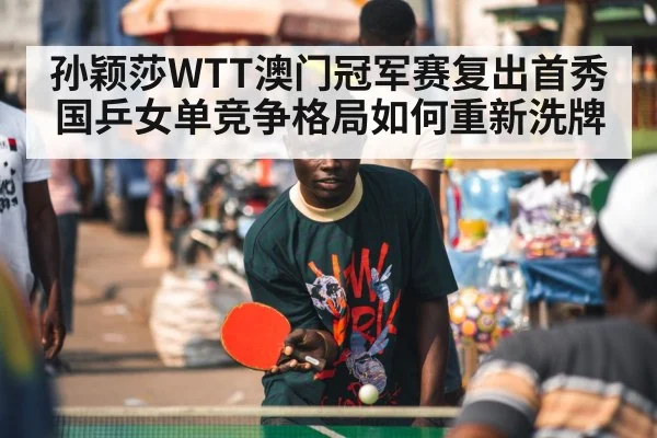 孙颖莎WTT澳门冠军赛复出首秀 国乒女单竞争格局如何重新洗牌