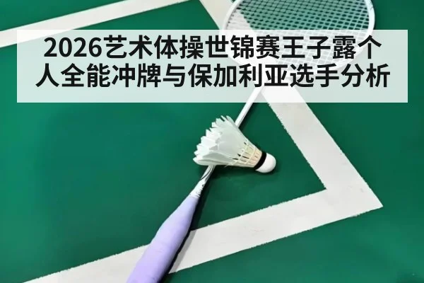 2026艺术体操世锦赛王子露个人全能冲牌与保加利亚选手分析